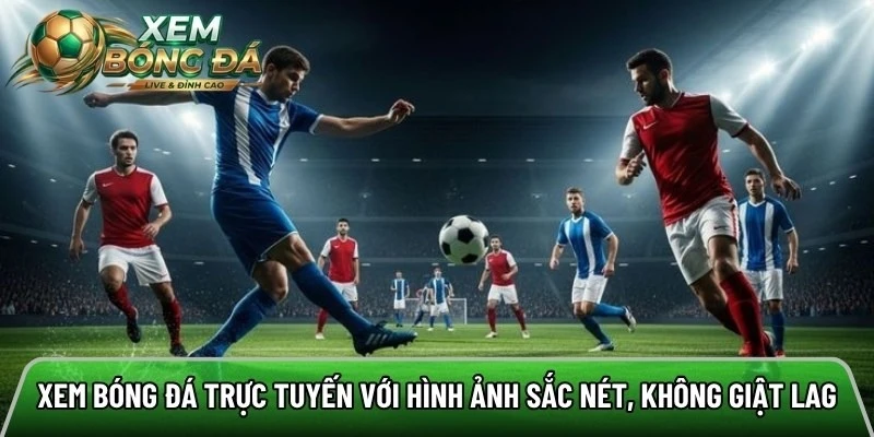 Xem bóng đá trực tuyến với hình ảnh sắc nét, không giật lag
