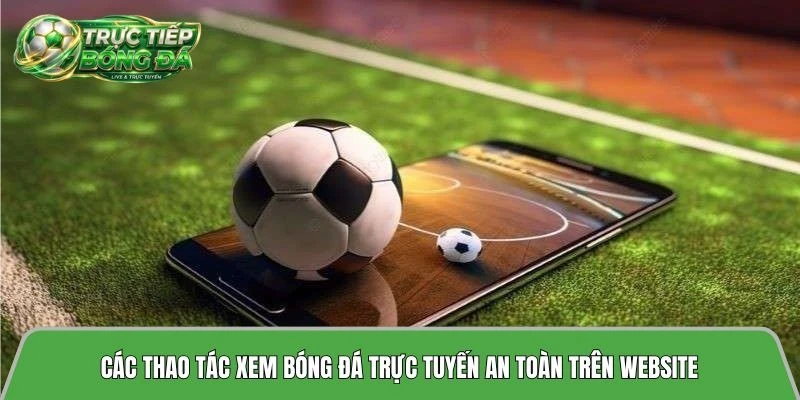 Các thao tác xem bóng đá trực tuyến an toàn trên website