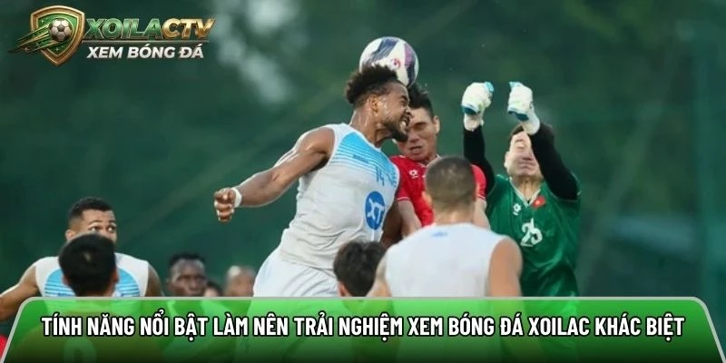 Tính năng nổi bật làm nên trải nghiệm xem bóng đá Xoilac khác biệt