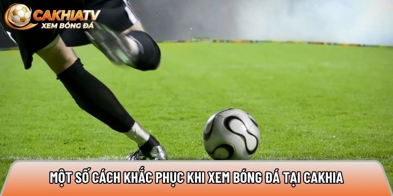 Một số cách khắc phục khi xem bóng đá tại Cakhia