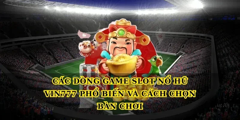 Các dòng game Slot nổ hũ Vin777 phổ biến và cách chọn bàn chơi